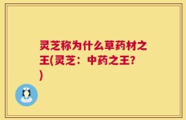 灵芝称为什么草药材之王(灵芝：中药之王？)