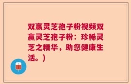 双赢灵芝孢子粉视频双赢灵芝孢子粉：珍稀灵芝之精华，助您健康生活。)