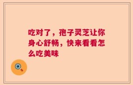 吃对了，孢子灵芝让你身心舒畅，快来看看怎么吃美味