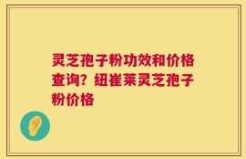 灵芝孢子粉功效和价格查询？纽崔莱灵芝孢子粉价格