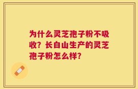 为什么灵芝孢子粉不吸收？长白山生产的灵芝孢子粉怎么样？