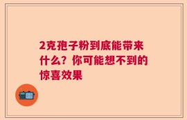 2克孢子粉到底能带来什么？你可能想不到的惊喜效果