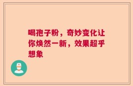 喝孢子粉，奇妙变化让你焕然一新，效果超乎想象