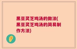 黑豆灵芝鸡汤的做法(黑豆灵芝鸡汤的简易制作方法)