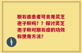 胆石症患者可食用灵芝孢子粉吗？？探讨灵芝孢子粉对胆石症的功效和使用方法？