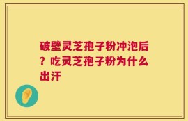 破壁灵芝孢子粉冲泡后？吃灵芝孢子粉为什么出汗