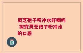 灵芝孢子粉冲水好喝吗 探究灵芝孢子粉冲水的口感