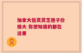 加拿大倍灵灵芝孢子价格大 你想知道的都在这里