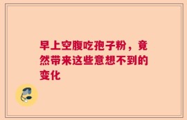早上空腹吃孢子粉，竟然带来这些意想不到的变化