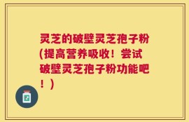 灵芝的破壁灵芝孢子粉(提高营养吸收！尝试破壁灵芝孢子粉功能吧！)