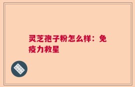 灵芝孢子粉怎么样：免疫力救星