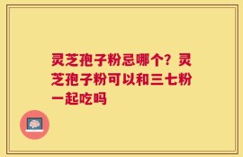 灵芝孢子粉忌哪个？灵芝孢子粉可以和三七粉一起吃吗