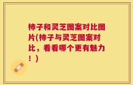 柿子和灵芝图案对比图片(柿子与灵芝图案对比，看看哪个更有魅力！)