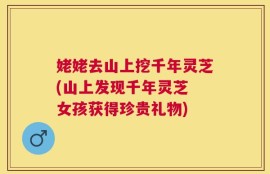 姥姥去山上挖千年灵芝(山上发现千年灵芝 女孩获得珍贵礼物)