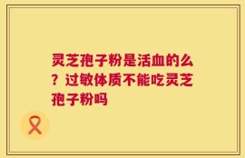 灵芝孢子粉是活血的么？过敏体质不能吃灵芝孢子粉吗