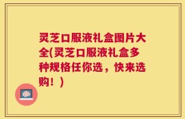 灵芝口服液礼盒图片大全(灵芝口服液礼盒多种规格任你选，快来选购！)