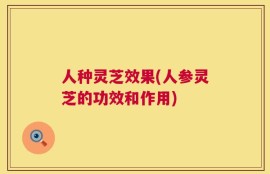 人种灵芝效果(人参灵芝的功效和作用)