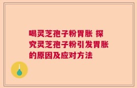 喝灵芝孢子粉胃胀 探究灵芝孢子粉引发胃胀的原因及应对方法
