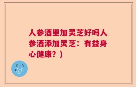 人参酒里加灵芝好吗人参酒添加灵芝：有益身心健康？)
