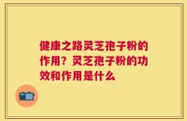 健康之路灵芝孢子粉的作用？灵芝孢子粉的功效和作用是什么