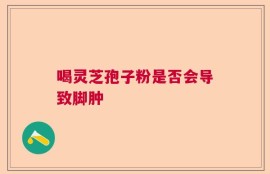 喝灵芝孢子粉是否会导致脚肿