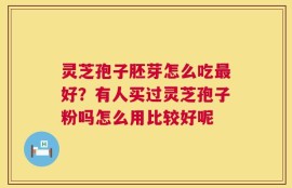 灵芝孢子胚芽怎么吃最好？有人买过灵芝孢子粉吗怎么用比较好呢