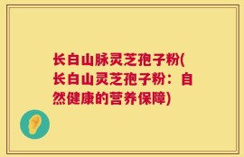 长白山脉灵芝孢子粉(长白山灵芝孢子粉：自然健康的营养保障)