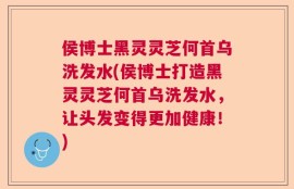 侯博士黑灵灵芝何首乌洗发水(侯博士打造黑灵灵芝何首乌洗发水，让头发变得更加健康！)
