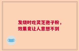 发烧时吃灵芝孢子粉，效果竟让人意想不到