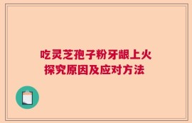 吃灵芝孢子粉牙龈上火 探究原因及应对方法