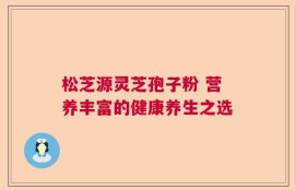 松芝源灵芝孢子粉 营养丰富的健康养生之选