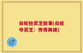 白蛇抢灵芝故事(白蛇夺灵芝：传奇再续)
