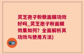 灵芝孢子粉敷面膜功效好吗_灵芝孢子粉面膜效果如何？全面解析其功效与使用方法)