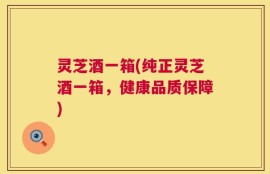 灵芝酒一箱(纯正灵芝酒一箱，健康品质保障)
