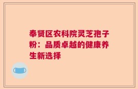 奉贤区农科院灵芝孢子粉：品质卓越的健康养生新选择
