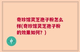 奇珍馆灵芝孢子粉怎么样(奇珍馆灵芝孢子粉的效果如何？)