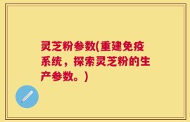 灵芝粉参数(重建免疫系统，探索灵芝粉的生产参数。)