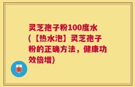 灵芝孢子粉100度水(【热水泡】灵芝孢子粉的正确方法，健康功效倍增)