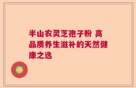 半山农灵芝孢子粉 高品质养生滋补的天然健康之选