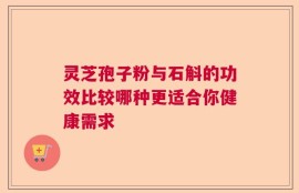 灵芝孢子粉与石斛的功效比较哪种更适合你健康需求