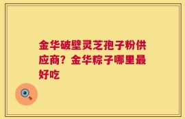 金华破壁灵芝孢子粉供应商？金华粽子哪里最好吃