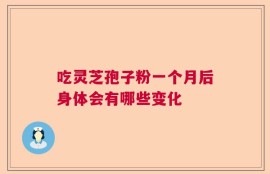 吃灵芝孢子粉一个月后身体会有哪些变化
