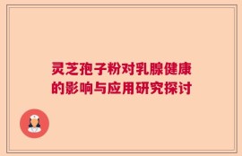 灵芝孢子粉对乳腺健康的影响与应用研究探讨