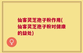 仙客灵芝孢子粉作用(仙客灵芝孢子粉对健康的益处)