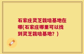 石家庄灵芝栽培基地在哪(石家庄哪里可以找到灵芝栽培基地？)