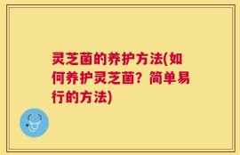 灵芝菌的养护方法(如何养护灵芝菌？简单易行的方法)