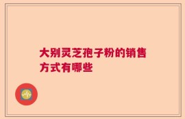 大别灵芝孢子粉的销售方式有哪些