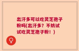 出汗多可以吃灵芝孢子粉吗(出汗多？不妨试试吃灵芝孢子粉！)