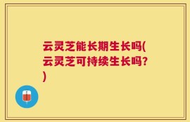 云灵芝能长期生长吗(云灵芝可持续生长吗？)