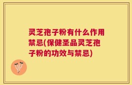 灵芝孢子粉有什么作用禁忌(保健圣品灵芝孢子粉的功效与禁忌)